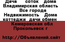 Дача 8,5 соток.2 дома. Владимирская область. - Все города Недвижимость » Дома, коттеджи, дачи обмен   . Кемеровская обл.,Прокопьевск г.